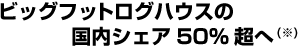 ビッグフットログハウスの国内シェア 50%超へ(※)