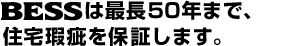 BESSは最長50年まで、住宅瑕疵を保証します。