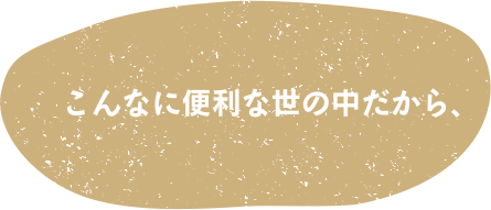 こんなに便利な世の中だから、