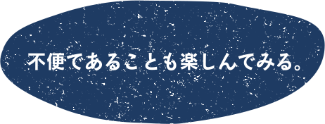 不便であることも楽しんでみる。