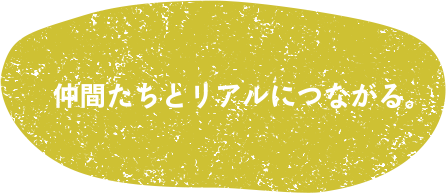 仲間たちとリアルにつながる。