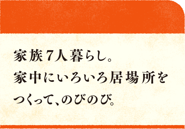 家族7人暮らし。家中にいろいろ居場所をつくって、のびのび。