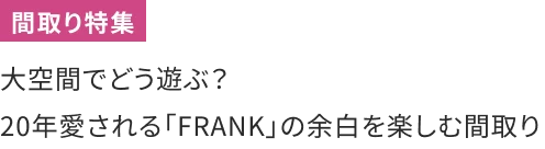 大空間でどう遊ぶ？ 20年愛される「FRANK」の余白を楽しむ間取り