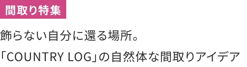 飾らない自分に還る場所。「COUNTRY LOG」の自然体な間取りアイデア