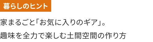 家まるごと「お気に入りのギア」。趣味を全力で楽しむ土間空間の作り方