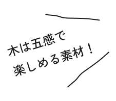 木は五感で楽しめる素材！