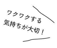 ワクワクする気持ちが大切！