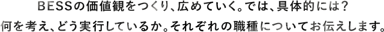 BESSの価値観をつくり、広めていく。では、具体的には？何を考え、どう実行しているか。それぞれの職種についてお伝えします。