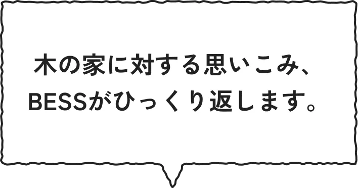 木の家に対する思い込み、BESSがひっくり返します。