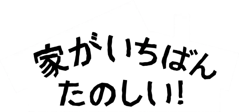家がいちばんたのしい！