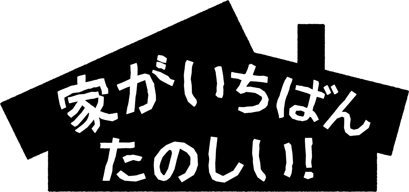 家がいちばんたのしい！